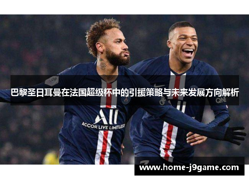 巴黎圣日耳曼在法国超级杯中的引援策略与未来发展方向解析 巴黎圣日耳曼在法国超级杯中的引援策略与未来发展方向解析