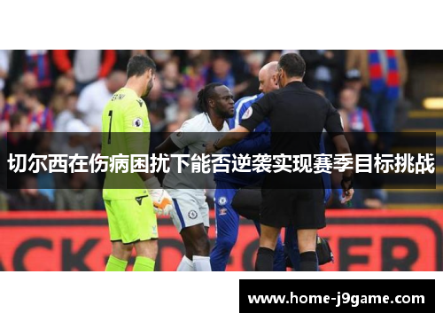 切尔西在伤病困扰下能否逆袭实现赛季目标挑战 切尔西在伤病困扰下能否逆袭实现赛季目标挑战