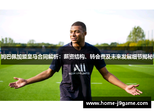姆巴佩加盟皇马合同解析：薪资结构、转会费及未来发展细节揭秘