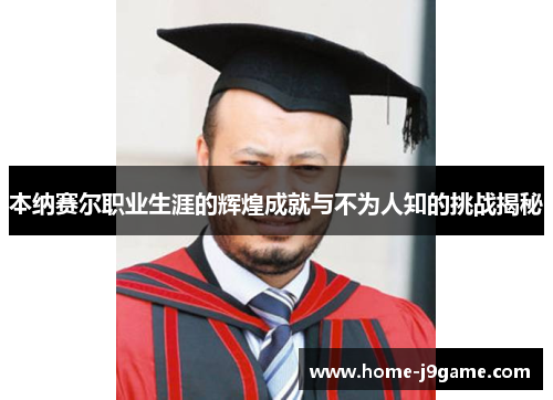 本纳赛尔职业生涯的辉煌成就与不为人知的挑战揭秘 本纳赛尔职业生涯的辉煌成就与不为人知的挑战揭秘