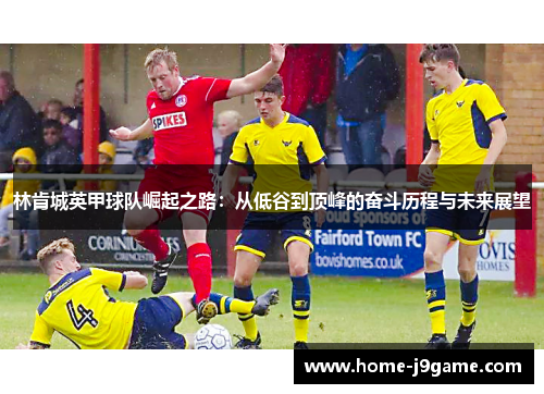 林肯城英甲球队崛起之路:从低谷到顶峰的奋斗历程与未来展望 林肯城英甲球队崛起之路:从低谷到顶峰的奋斗历程与未来展望