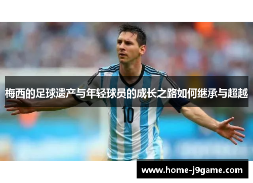 梅西的足球遗产与年轻球员的成长之路如何继承与超越 梅西的足球遗产与年轻球员的成长之路如何继承与超越