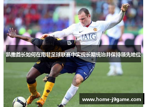 凯撒酋长如何在南非足球联赛中实现长期统治并保持领先地位 凯撒酋长如何在南非足球联赛中实现长期统治并保持领先地位