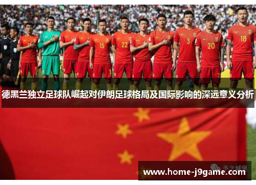 德黑兰独立足球队崛起对伊朗足球格局及国际影响的深远意义分析 德黑兰独立足球队崛起对伊朗足球格局及国际影响的深远意义分析