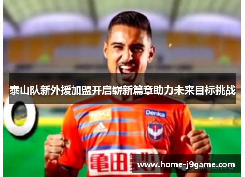 泰山队新外援加盟开启崭新篇章助力未来目标挑战 泰山队新外援加盟开启崭新篇章助力未来目标挑战