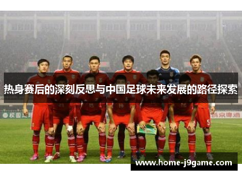 热身赛后的深刻反思与中国足球未来发展的路径探索