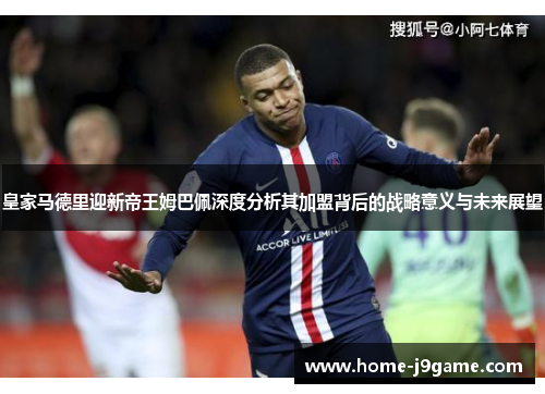 皇家马德里迎新帝王姆巴佩深度分析其加盟背后的战略意义与未来展望