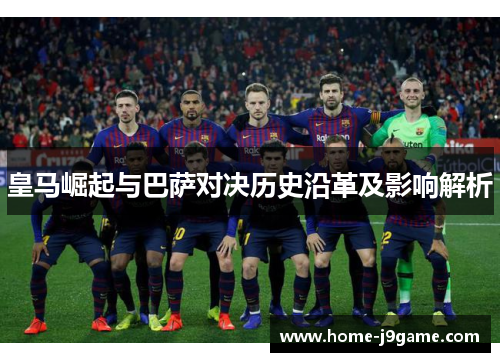 皇马崛起与巴萨对决历史沿革及影响解析