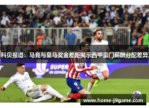 科贝报道:马竞与皇马奖金差距揭示西甲豪门薪酬分配差异 科贝报道:马竞与皇马奖金差距揭示西甲豪门薪酬分配差异