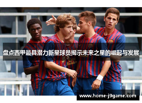 盘点西甲最具潜力新星球员揭示未来之星的崛起与发展 盘点西甲最具潜力新星球员揭示未来之星的崛起与发展