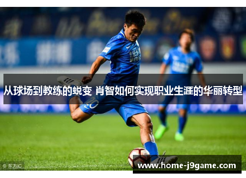 从球场到教练的蜕变 肖智如何实现职业生涯的华丽转型 从球场到教练的蜕变 肖智如何实现职业生涯的华丽转型