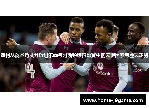 如何从战术角度分析切尔西与阿斯顿维拉比赛中的关键因素与胜负走势 如何从战术角度分析切尔西与阿斯顿维拉比赛中的关键因素与胜负走势