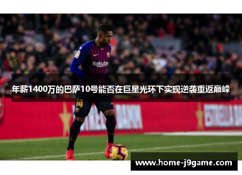 年薪1400万的巴萨10号能否在巨星光环下实现逆袭重返巅峰 年薪1400万的巴萨10号能否在巨星光环下实现逆袭重返巅峰