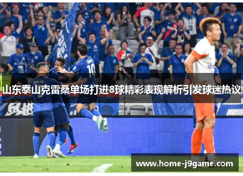 山东泰山克雷桑单场打进8球精彩表现解析引发球迷热议 山东泰山克雷桑单场打进8球精彩表现解析引发球迷热议
