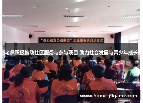 老詹积极推动社区服务与参与项目 助力社会发展与青少年成长 老詹积极推动社区服务与参与项目 助力社会发展与青少年成长