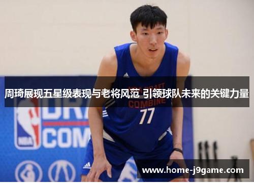 周琦展现五星级表现与老将风范 引领球队未来的关键力量 周琦展现五星级表现与老将风范 引领球队未来的关键力量