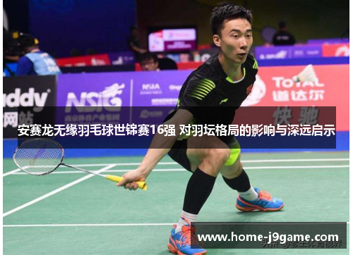 安赛龙无缘羽毛球世锦赛16强 对羽坛格局的影响与深远启示 安赛龙无缘羽毛球世锦赛16强 对羽坛格局的影响与深远启示