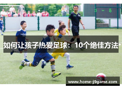 如何让孩子热爱足球:10个绝佳方法 如何让孩子热爱足球:10个绝佳方法