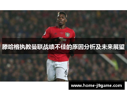 滕哈格执教曼联战绩不佳的原因分析及未来展望