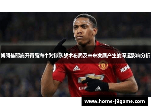 博阿基耶离开青岛海牛对球队战术布局及未来发展产生的深远影响分析 博阿基耶离开青岛海牛对球队战术布局及未来发展产生的深远影响分析