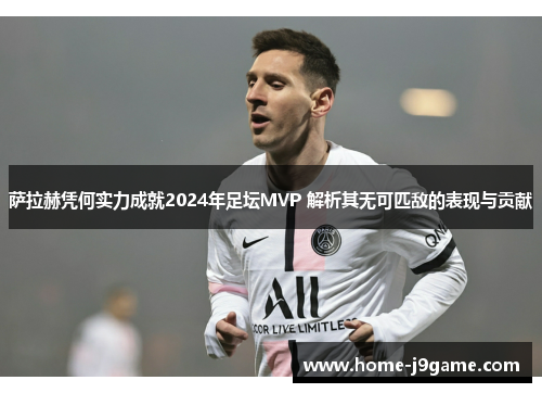 萨拉赫凭何实力成就2024年足坛MVP 解析其无可匹敌的表现与贡献
