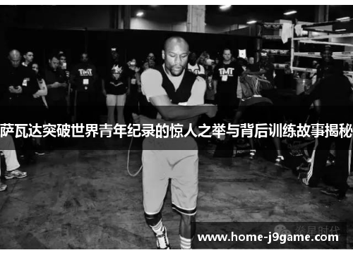 萨瓦达突破世界青年纪录的惊人之举与背后训练故事揭秘 萨瓦达突破世界青年纪录的惊人之举与背后训练故事揭秘