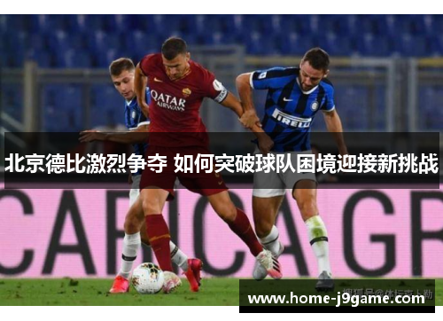 北京德比激烈争夺 如何突破球队困境迎接新挑战 北京德比激烈争夺 如何突破球队困境迎接新挑战