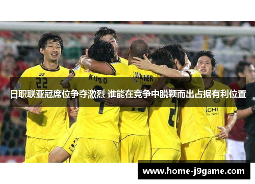 日职联亚冠席位争夺激烈 谁能在竞争中脱颖而出占据有利位置