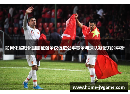 如何化解归化国脚征召争议促进公平竞争与球队凝聚力的平衡