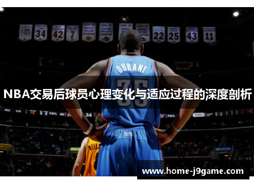 NBA交易后球员心理变化与适应过程的深度剖析
