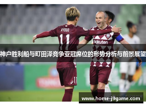 神户胜利船与町田泽竞争亚冠席位的形势分析与前景展望