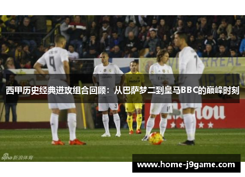 西甲历史经典进攻组合回顾：从巴萨梦二到皇马BBC的巅峰时刻