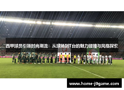 西甲球员引领时尚潮流：从球场到T台的魅力碰撞与风格探索