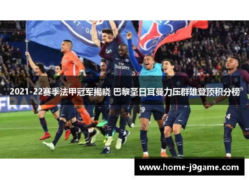 2021-22赛季法甲冠军揭晓 巴黎圣日耳曼力压群雄登顶积分榜