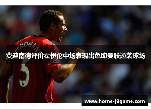 费迪南德评价霍伊伦中场表现出色助曼联逆袭球场