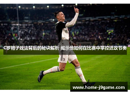 C罗帽子戏法背后的秘诀解析 揭示他如何在比赛中掌控进攻节奏