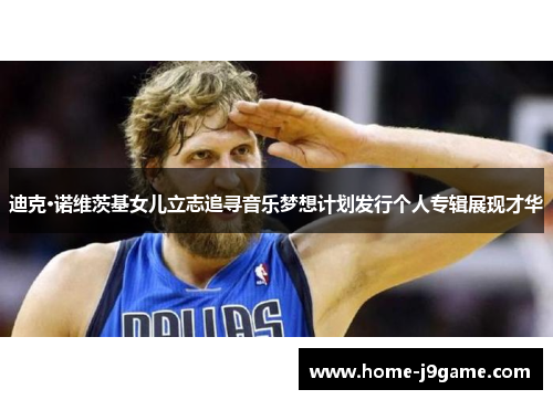 迪克·诺维茨基女儿立志追寻音乐梦想计划发行个人专辑展现才华