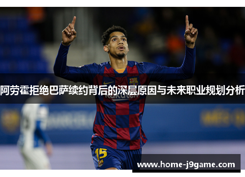 阿劳霍拒绝巴萨续约背后的深层原因与未来职业规划分析