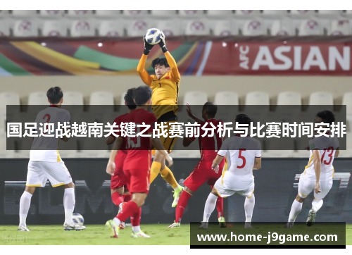 国足迎战越南关键之战赛前分析与比赛时间安排