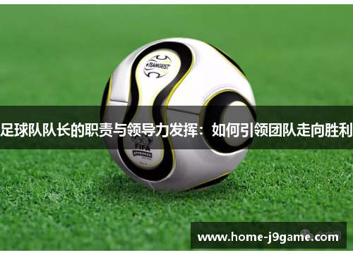 足球队队长的职责与领导力发挥：如何引领团队走向胜利