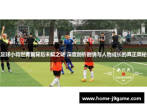 足球小将世青篇背后未解之谜 深度剖析剧情与人物成长的真正奥秘