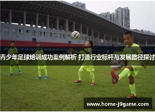 青少年足球培训成功案例解析 打造行业标杆与发展路径探讨