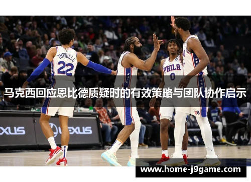 马克西回应恩比德质疑时的有效策略与团队协作启示