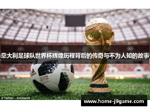 意大利足球队世界杯辉煌历程背后的传奇与不为人知的故事