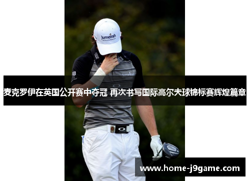 麦克罗伊在英国公开赛中夺冠 再次书写国际高尔夫球锦标赛辉煌篇章