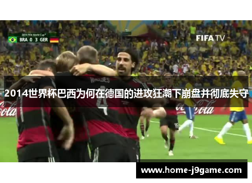 2014世界杯巴西为何在德国的进攻狂潮下崩盘并彻底失守