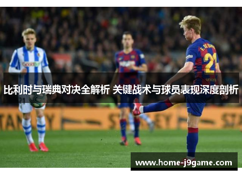 比利时与瑞典对决全解析 关键战术与球员表现深度剖析