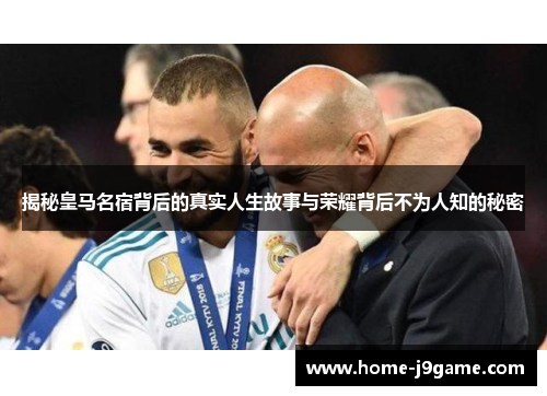 揭秘皇马名宿背后的真实人生故事与荣耀背后不为人知的秘密
