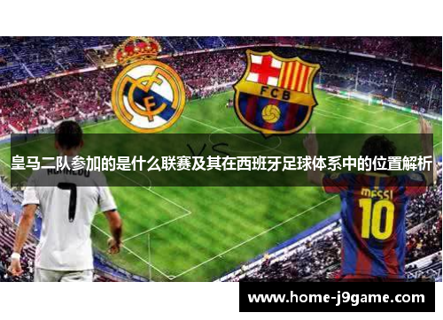 皇马二队参加的是什么联赛及其在西班牙足球体系中的位置解析