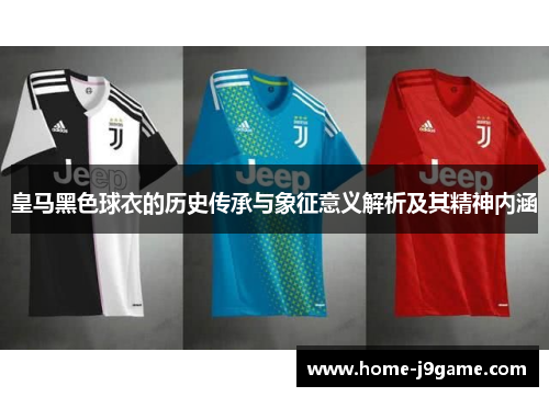 皇马黑色球衣的历史传承与象征意义解析及其精神内涵